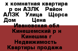 3х-комнатная квартира, р-он АЗЛК › Район ­ АЛЗК › Улица ­ Щорса › Дом ­ 43 › Цена ­ 1 550 000 - Ивановская обл., Кинешемский р-н, Кинешма г. Недвижимость » Квартиры продажа   